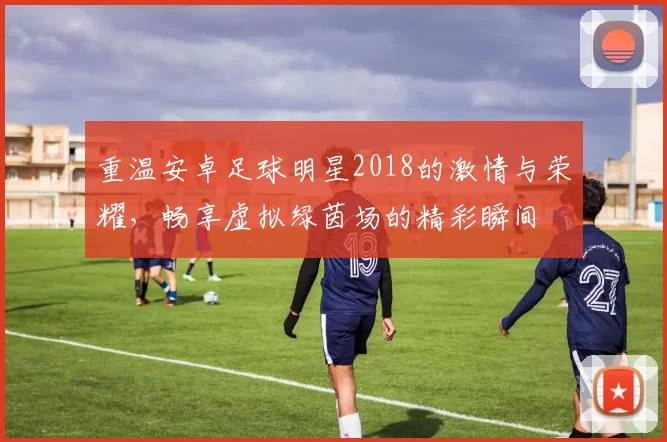 重温安卓足球明星2018的激情与荣耀，畅享虚拟绿茵场的精彩瞬间