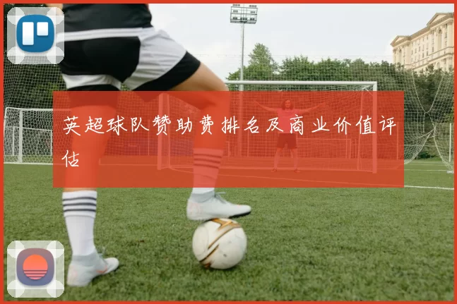 英超球队赞助费排名及商业价值评估