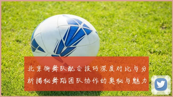 北京街舞队配合技巧深度对比与分析揭秘舞蹈团队协作的奥秘与魅力