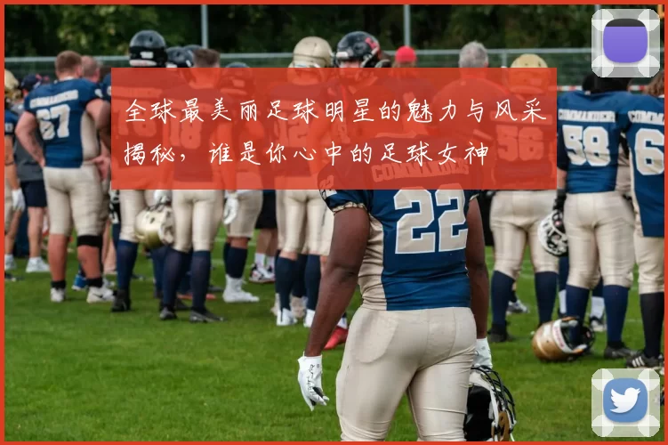 全球最美丽足球明星的魅力与风采揭秘，谁是你心中的足球女神