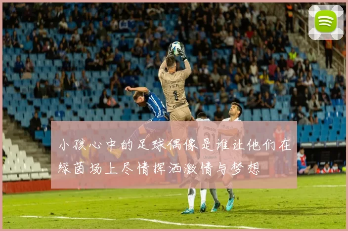 小孩心中的足球偶像是谁让他们在绿茵场上尽情挥洒激情与梦想
