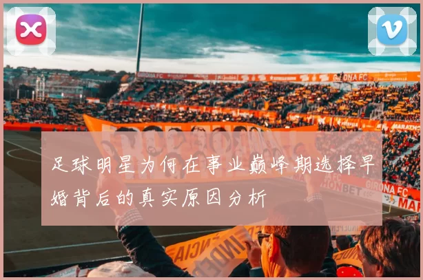 足球明星为何在事业巅峰期选择早婚背后的真实原因分析