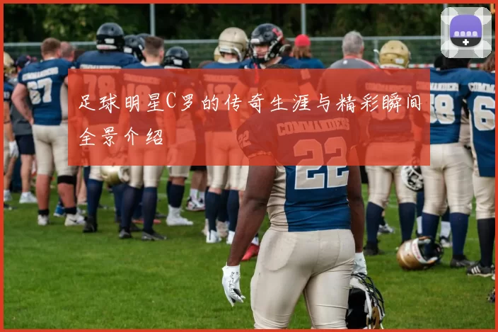 足球明星C罗的传奇生涯与精彩瞬间全景介绍