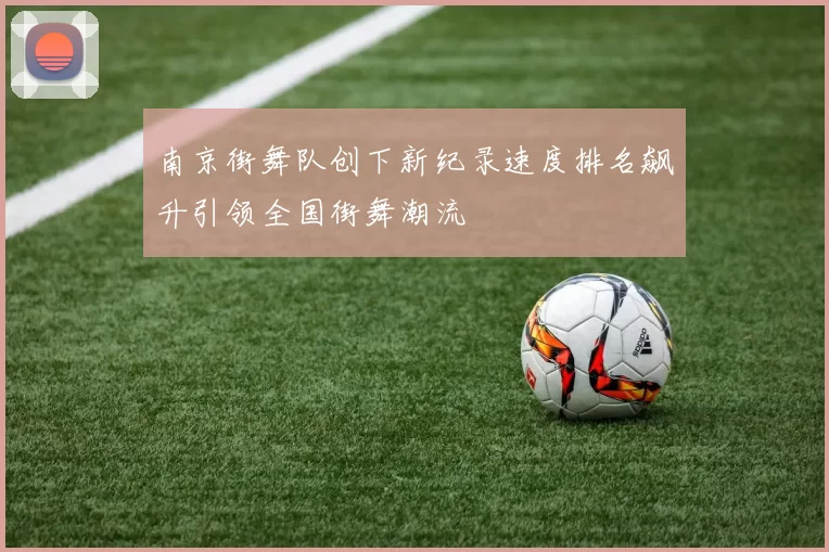 南京街舞队创下新纪录速度排名飙升引领全国街舞潮流