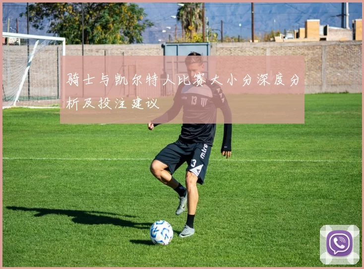 骑士与凯尔特人比赛大小分深度分析及投注建议