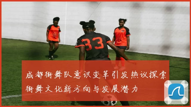 成都街舞队意识变革引发热议探索街舞文化新方向与发展潜力
