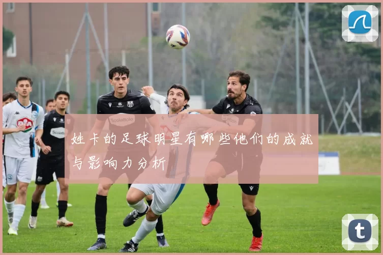姓卡的足球明星有哪些他们的成就与影响力分析