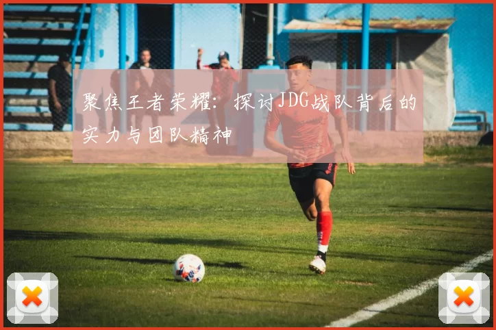 聚焦王者荣耀：探讨JDG战队背后的实力与团队精神