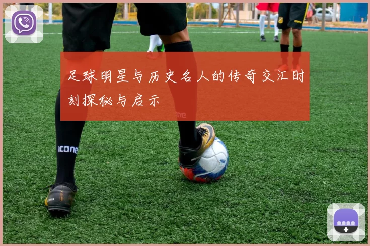 足球明星与历史名人的传奇交汇时刻探秘与启示