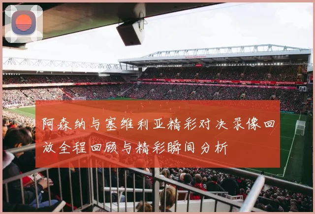 阿森纳与塞维利亚精彩对决录像回放全程回顾与精彩瞬间分析