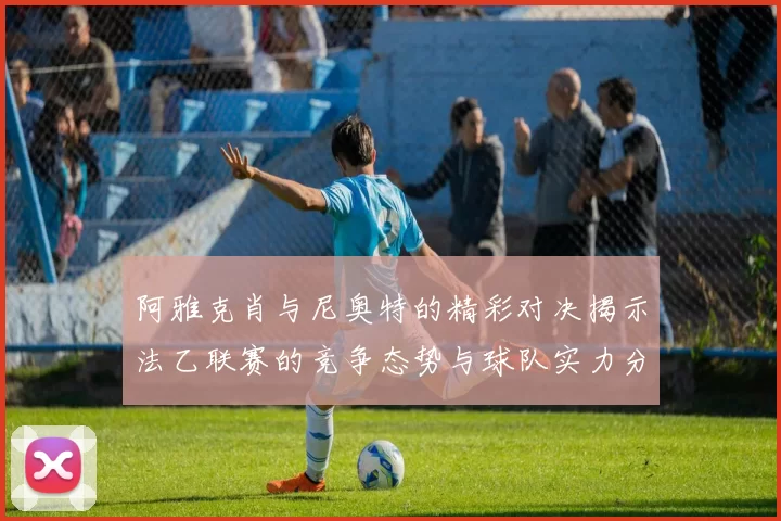 阿雅克肖与尼奥特的精彩对决揭示法乙联赛的竞争态势与球队实力分析